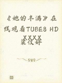 《她的丰满》在线观看TUBE8 HD XXXX
